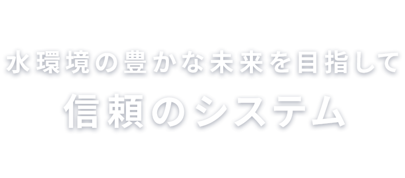 水環境の豊かな未来を目指して、信頼のシステム